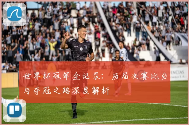 世界杯冠军全记录:历届决赛比分与夺冠之路深度解析