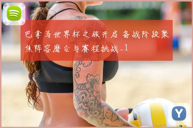 巴拿马世界杯之旅开启 备战阶段聚焦阵容磨合与赛程挑战_1