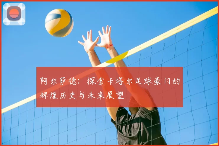 阿尔萨德：探索卡塔尔足球豪门的辉煌历史与未来展望