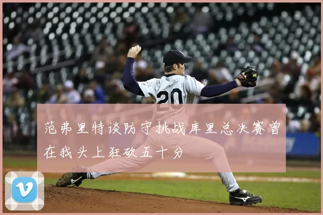 范弗里特谈防守挑战库里总决赛曾在我头上狂砍五十分