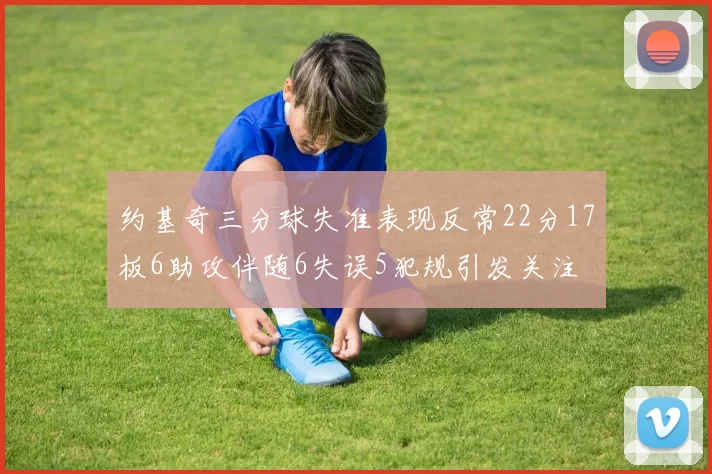 约基奇三分球失准表现反常22分17板6助攻伴随6失误5犯规引发关注