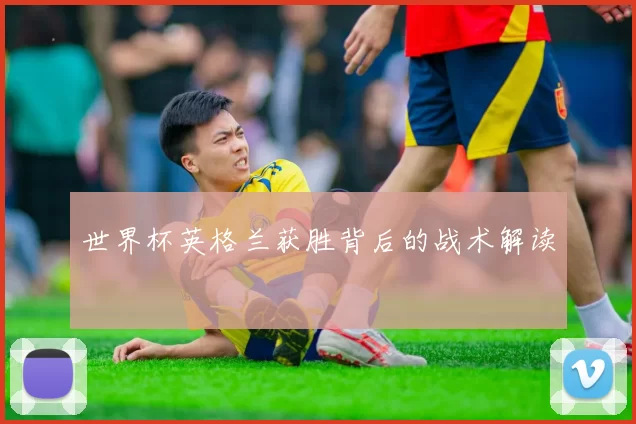 世界杯英格兰获胜背后的战术解读