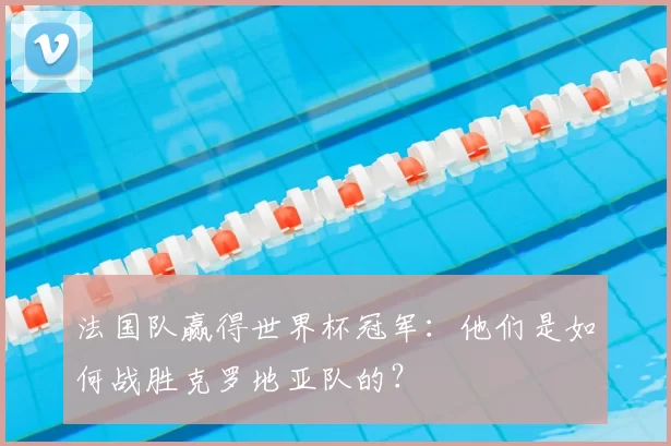 法国队赢得世界杯冠军：他们是如何战胜克罗地亚队的？