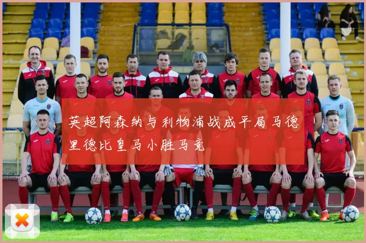 英超阿森纳与利物浦战成平局马德里德比皇马小胜马竞