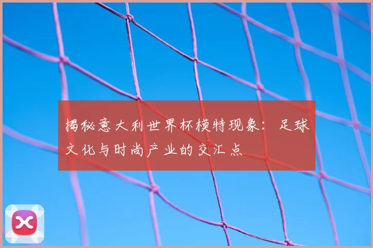 揭秘意大利世界杯模特现象：足球文化与时尚产业的交汇点
