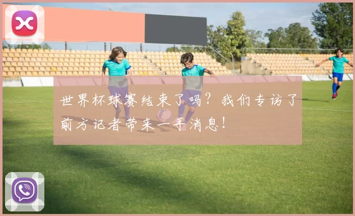 世界杯球赛结束了吗？我们专访了前方记者带来一手消息！