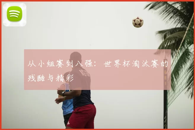 从小组赛到八强：世界杯淘汰赛的残酷与精彩
