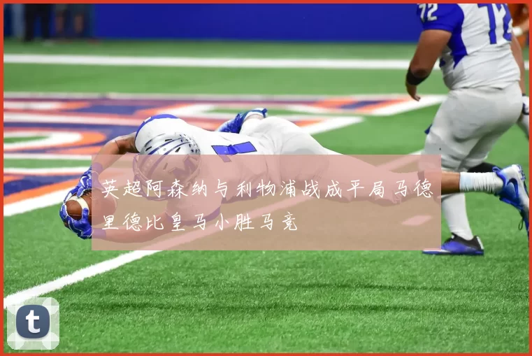 英超阿森纳与利物浦战成平局马德里德比皇马小胜马竞