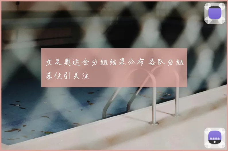 女足奥运会分组结果公布 各队分组落位引关注