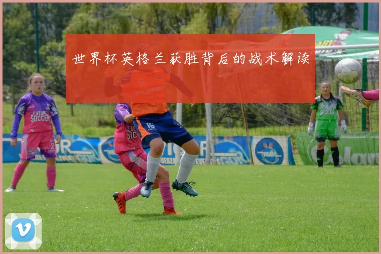 世界杯英格兰获胜背后的战术解读