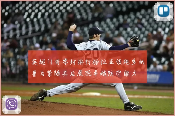 英超门将零封排行榜拉亚领跑多纳鲁马紧随其后展现卓越防守能力