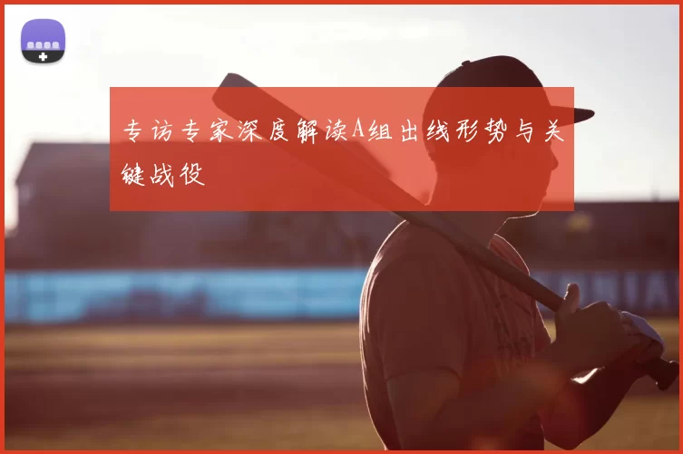 专访专家深度解读A组出线形势与关键战役