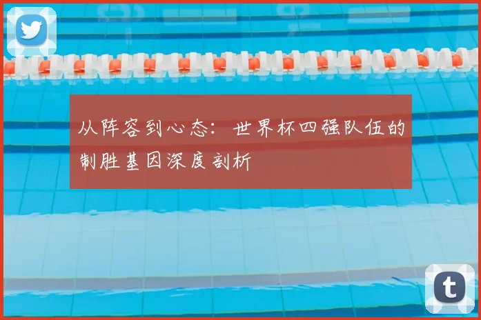 从阵容到心态:世界杯四强队伍的制胜基因深度剖析
