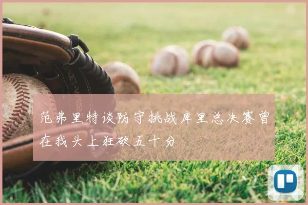 范弗里特谈防守挑战库里总决赛曾在我头上狂砍五十分