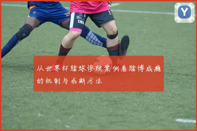 从世界杯赌球惨败案例看赌博成瘾的机制与戒断方法