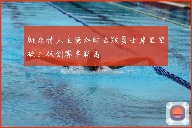 凯尔特人主场加时击败勇士库里空砍三双创赛季新高