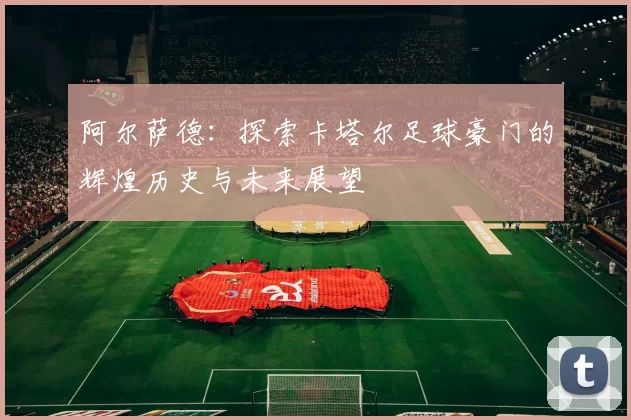 阿尔萨德：探索卡塔尔足球豪门的辉煌历史与未来展望