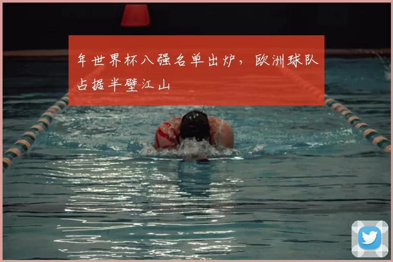 年世界杯八强名单出炉,欧洲球队占据半壁江山