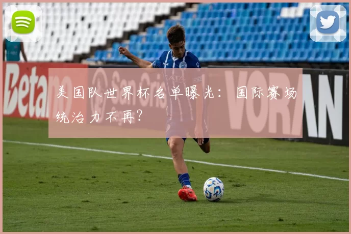 美国队世界杯名单曝光：国际赛场统治力不再？