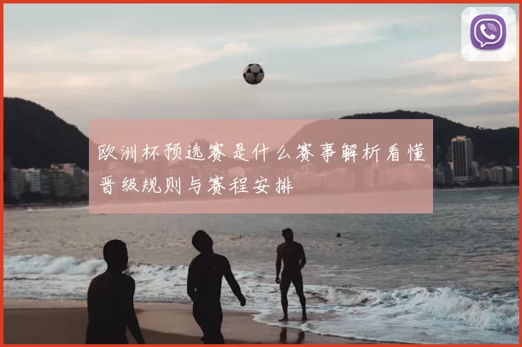 欧洲杯预选赛是什么赛事解析看懂晋级规则与赛程安排