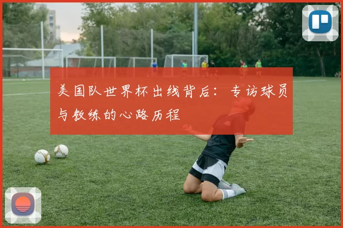 美国队世界杯出线背后:专访球员与教练的心路历程