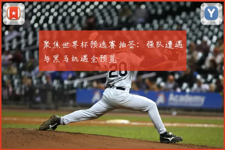聚焦世界杯预选赛抽签：强队遭遇与黑马机遇全预览