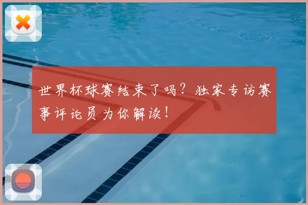 世界杯球赛结束了吗？独家专访赛事评论员为你解读！