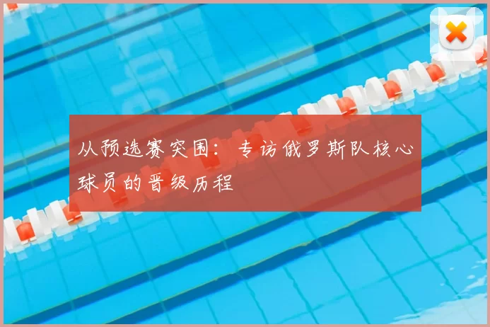 从预选赛突围:专访俄罗斯队核心球员的晋级历程