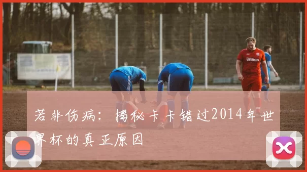 若非伤病：揭秘卡卡错过2014年世界杯的真正原因