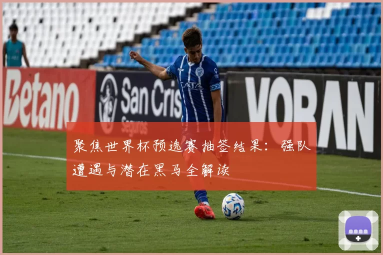 聚焦世界杯预选赛抽签结果：强队遭遇与潜在黑马全解读