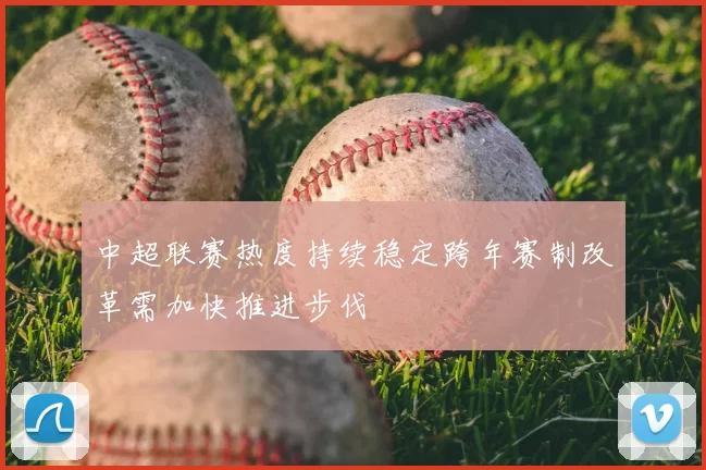 中超联赛热度持续稳定跨年赛制改革需加快推进步伐