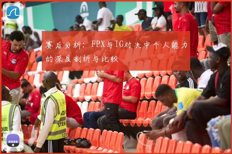 赛后分析:FPX与IG对决中个人能力的深度剖析与比较