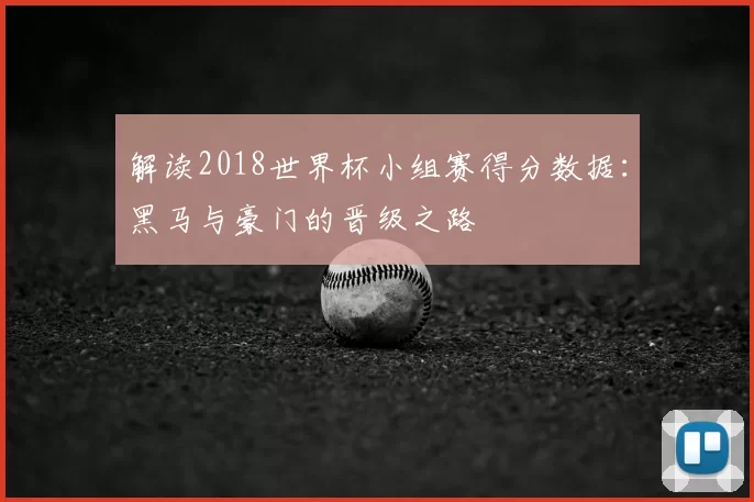 解读2018世界杯小组赛得分数据：黑马与豪门的晋级之路