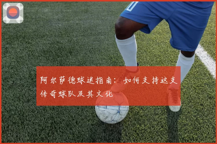 阿尔萨德球迷指南：如何支持这支传奇球队及其文化