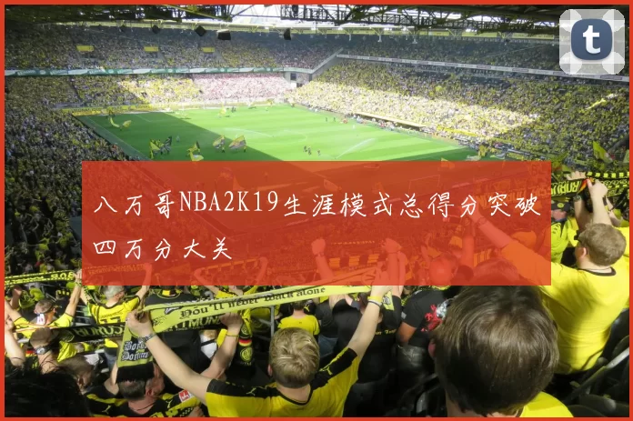 八万哥NBA2K19生涯模式总得分突破四万分大关