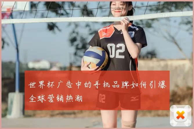 世界杯广告中的手机品牌如何引爆全球营销热潮