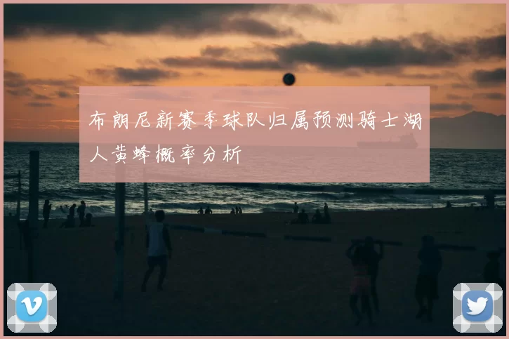 布朗尼新赛季球队归属预测骑士湖人黄蜂概率分析