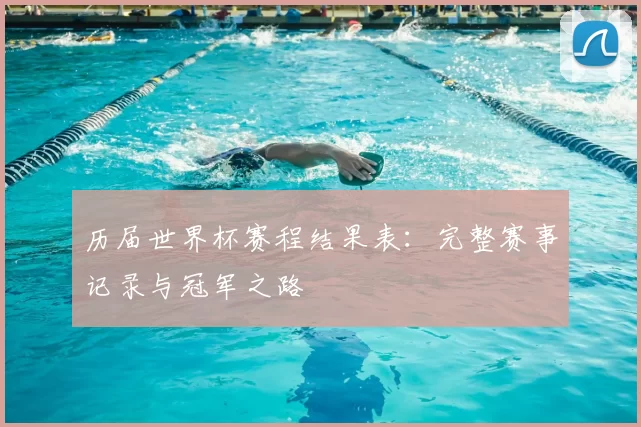 历届世界杯赛程结果表:完整赛事记录与冠军之路