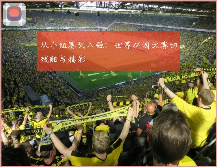 从小组赛到八强：世界杯淘汰赛的残酷与精彩