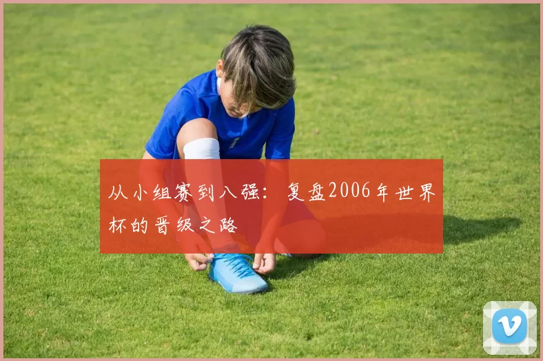 从小组赛到八强：复盘2006年世界杯的晋级之路