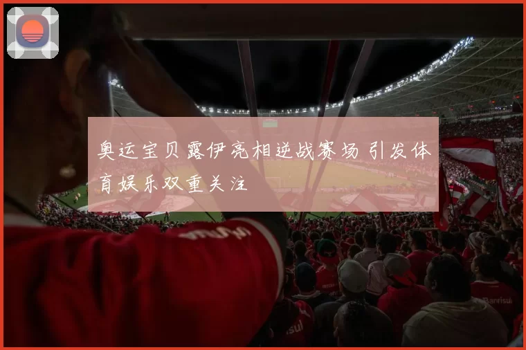 奥运宝贝露伊亮相逆战赛场 引发体育娱乐双重关注