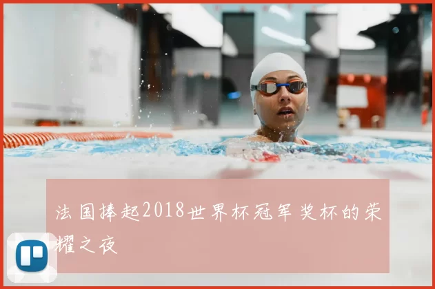 法国捧起2018世界杯冠军奖杯的荣耀之夜