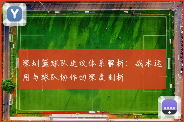 深圳篮球队进攻体系解析:战术运用与球队协作的深度剖析