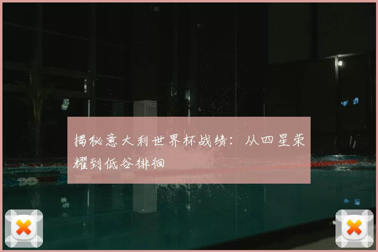 揭秘意大利世界杯战绩：从四星荣耀到低谷徘徊