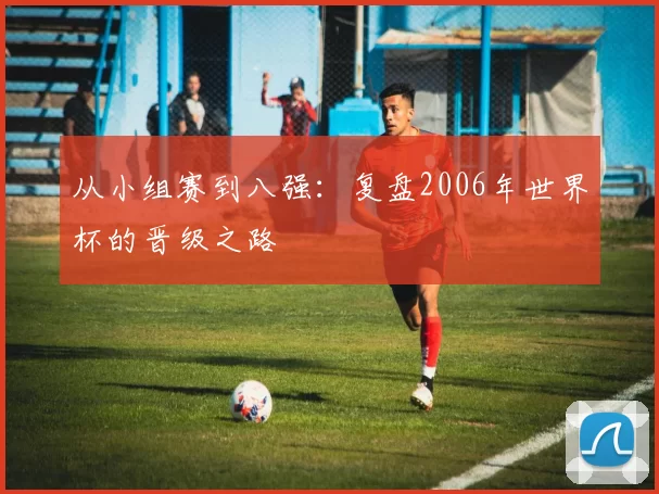 从小组赛到八强：复盘2006年世界杯的晋级之路