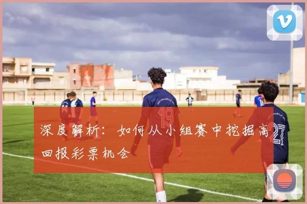 深度解析：如何从小组赛中挖掘高回报彩票机会