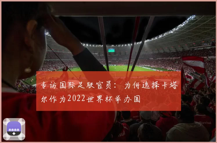 专访国际足联官员：为何选择卡塔尔作为2022世界杯举办国