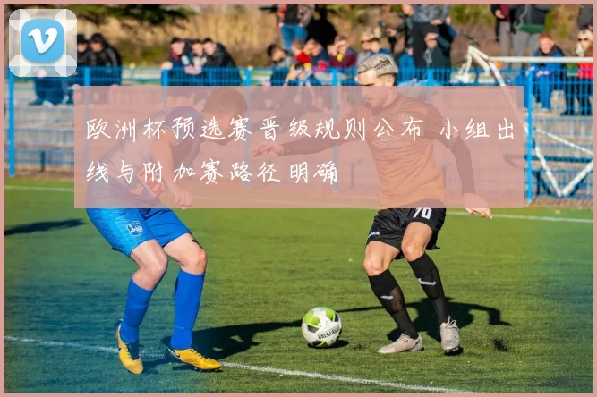 欧洲杯预选赛晋级规则公布 小组出线与附加赛路径明确