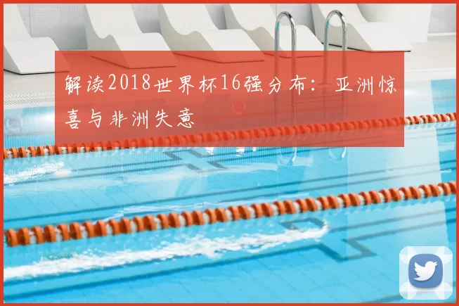 解读2018世界杯16强分布：亚洲惊喜与非洲失意