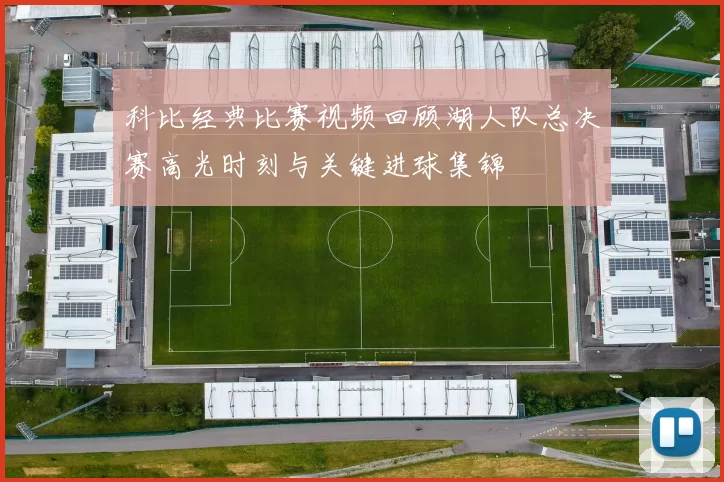 科比经典比赛视频回顾湖人队总决赛高光时刻与关键进球集锦